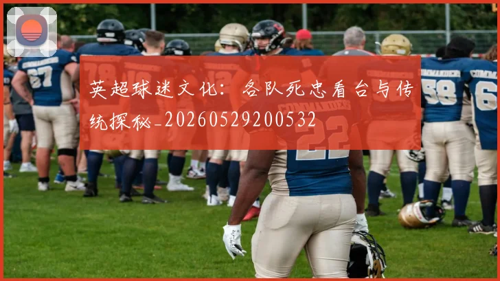 英超球迷文化:各队死忠看台与传统探秘_20260529200532
