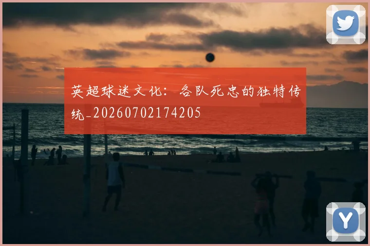 英超球迷文化:各队死忠的独特传统_20260702174205