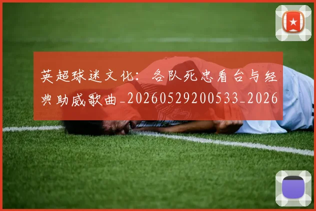 英超球迷文化:各队死忠看台与经典助威歌曲_20260529200533_20260702174219