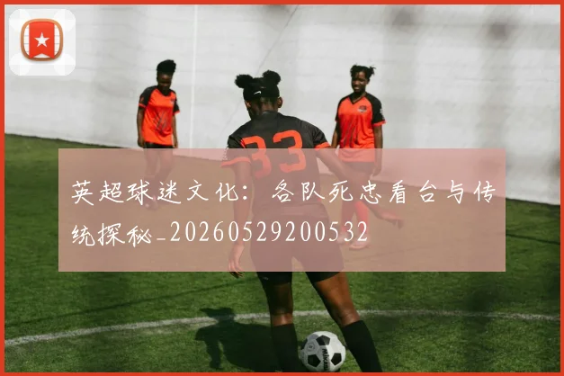 英超球迷文化:各队死忠看台与传统探秘_20260529200532