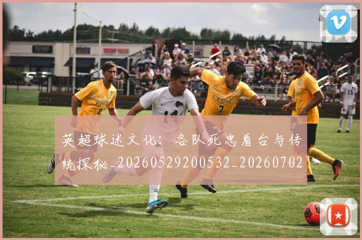 英超球迷文化:各队死忠看台与传统探秘_20260529200532_20260702174213