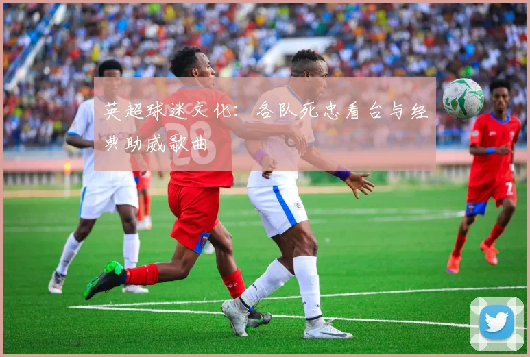 英超球迷文化:各队死忠看台与经典助威歌曲