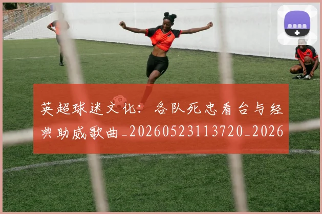 英超球迷文化:各队死忠看台与经典助威歌曲_20260523113720_20260702174218